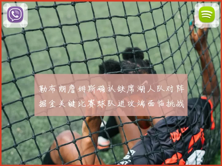 勒布朗詹姆斯确认缺席湖人队对阵掘金关键比赛球队进攻端面临挑战