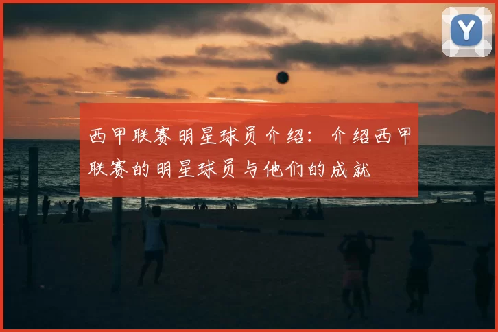 西甲联赛明星球员介绍:介绍西甲联赛的明星球员与他们的成就
