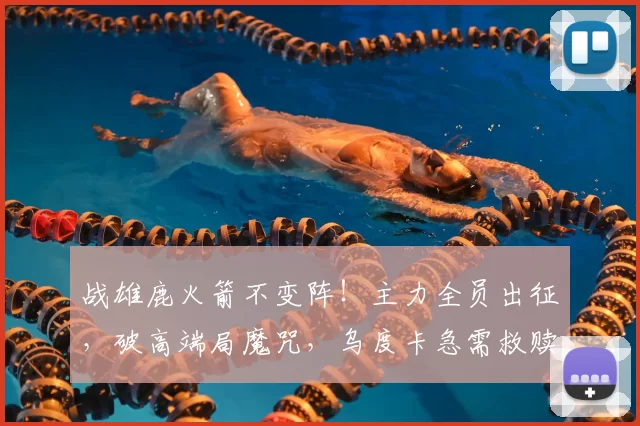 战雄鹿火箭不变阵!主力全员出征,破高端局魔咒,乌度卡急需救赎
