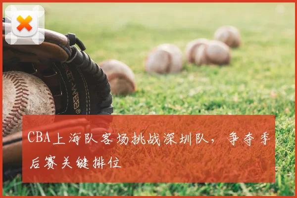 CBA上海队客场挑战深圳队,争夺季后赛关键排位