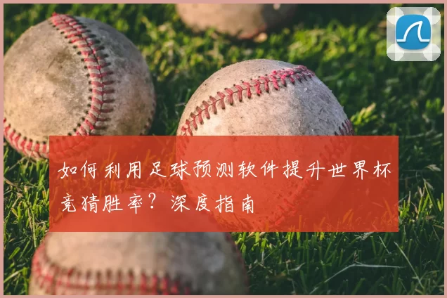 如何利用足球预测软件提升世界杯竞猜胜率?深度指南