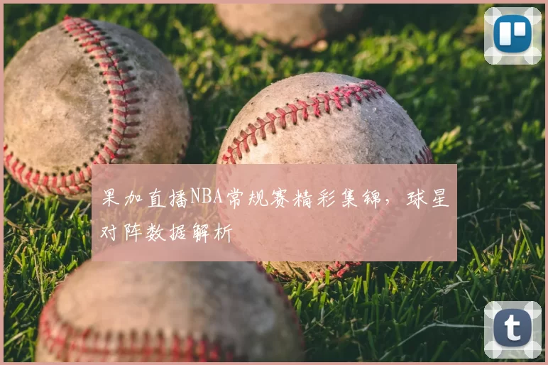 果加直播NBA常规赛精彩集锦,球星对阵数据解析