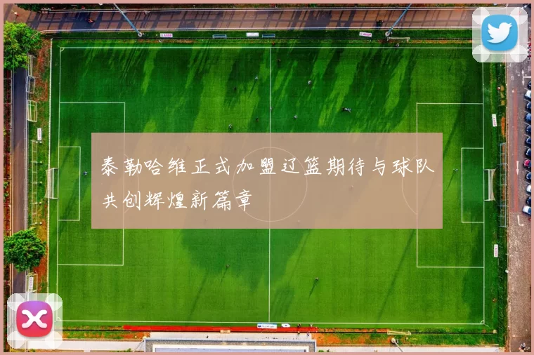 泰勒哈维正式加盟辽篮期待与球队共创辉煌新篇章