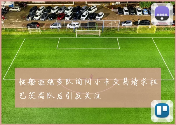 快船拒绝多队询问小卡交易请求祖巴茨离队后引发关注