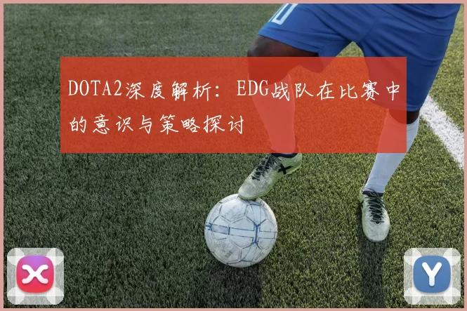 DOTA2深度解析:EDG战队在比赛中的意识与策略探讨