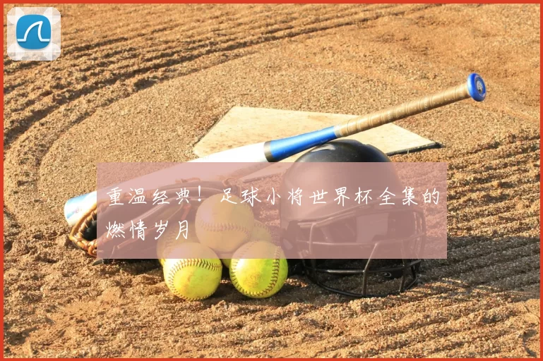 重温经典!足球小将世界杯全集的燃情岁月