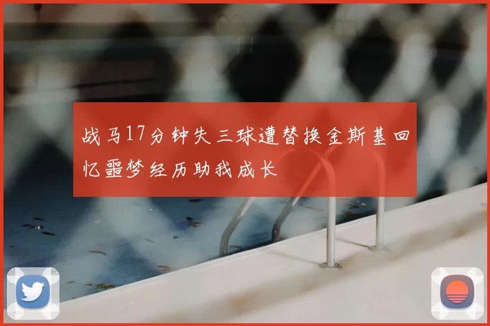 战马17分钟失三球遭替换金斯基回忆噩梦经历助我成长