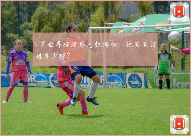 C罗世界杯进球总数揭秘:他究竟打进多少球?