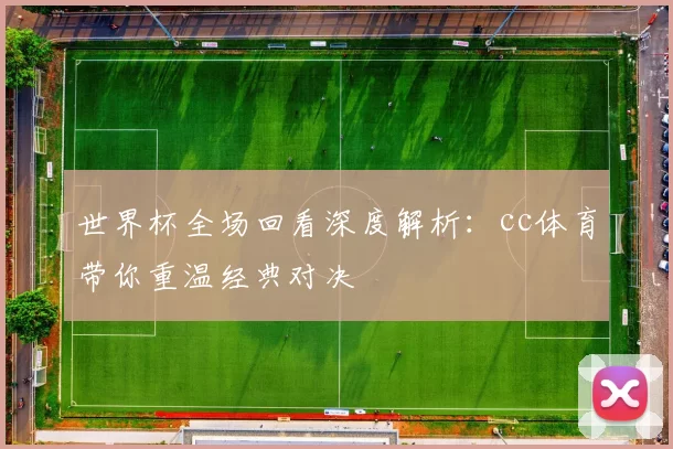 世界杯全场回看深度解析:cc体育带你重温经典对决