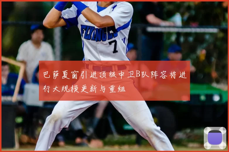 巴萨夏窗引进顶级中卫B队阵容将进行大规模更新与重组
