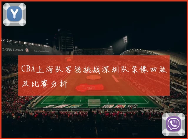 CBA上海队客场挑战深圳队录像回放及比赛分析
