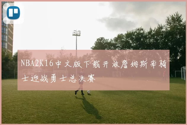 NBA2K16中文版下载开放詹姆斯率骑士迎战勇士总决赛