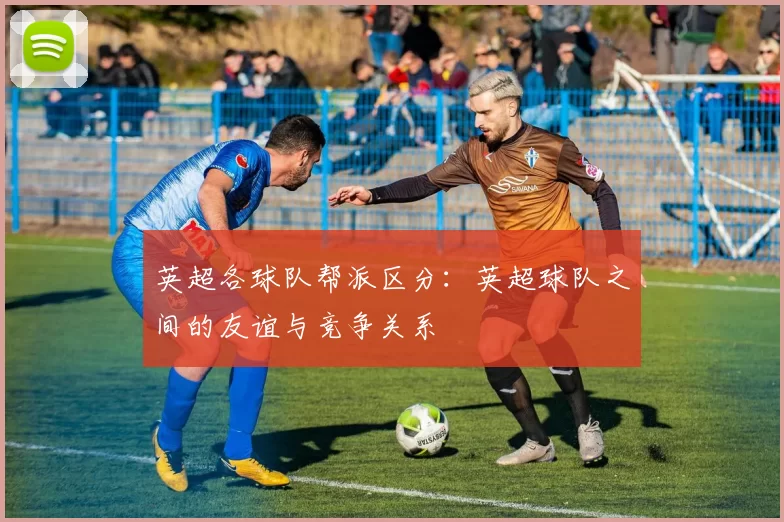英超各球队帮派区分:英超球队之间的友谊与竞争关系