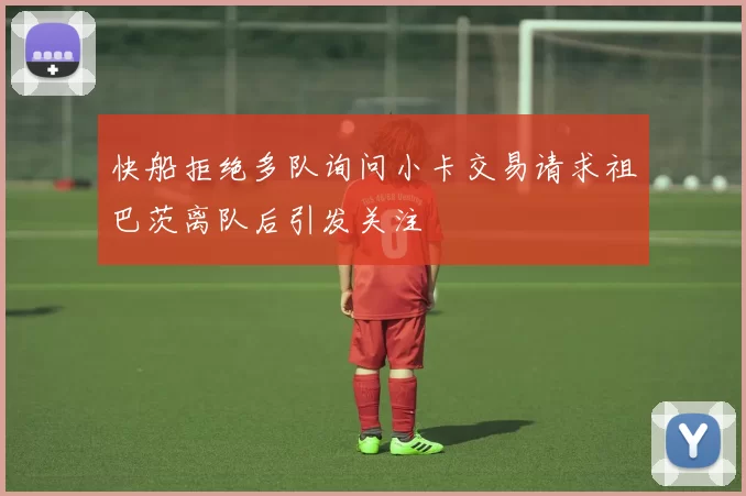 快船拒绝多队询问小卡交易请求祖巴茨离队后引发关注