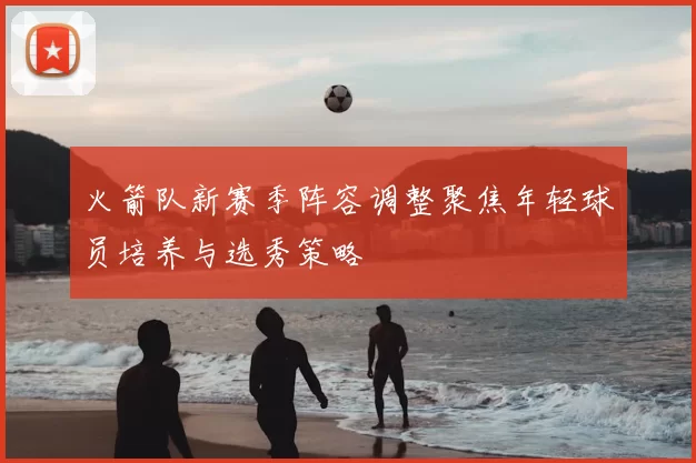 火箭队新赛季阵容调整聚焦年轻球员培养与选秀策略