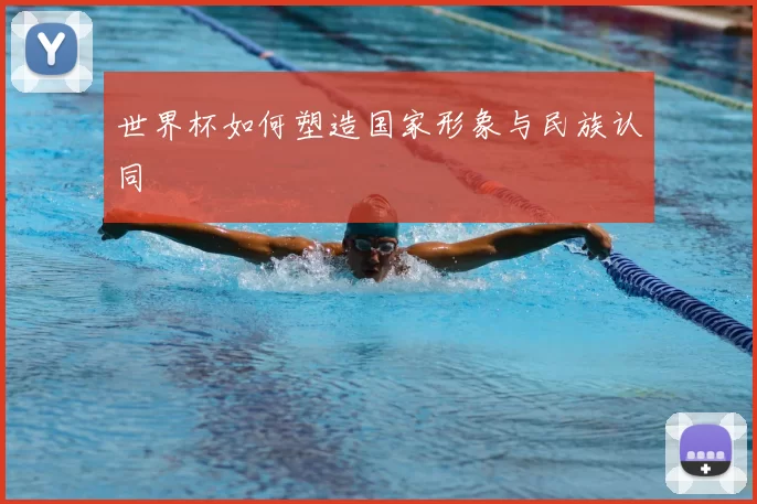 世界杯如何塑造国家形象与民族认同