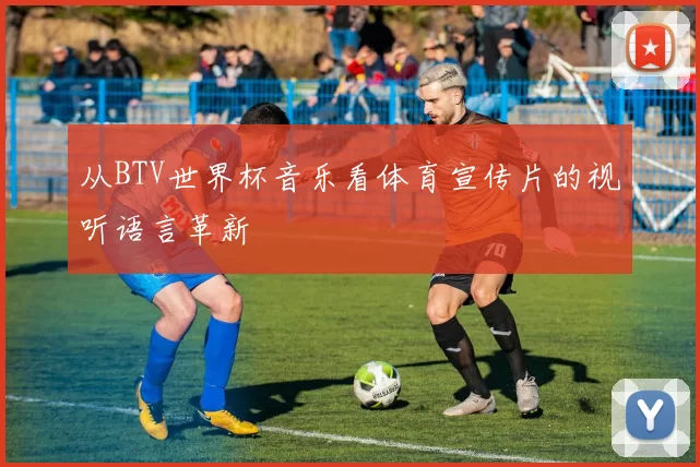 从BTV世界杯音乐看体育宣传片的视听语言革新