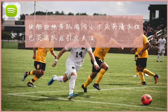 快船拒绝多队询问小卡交易请求祖巴茨离队后引发关注