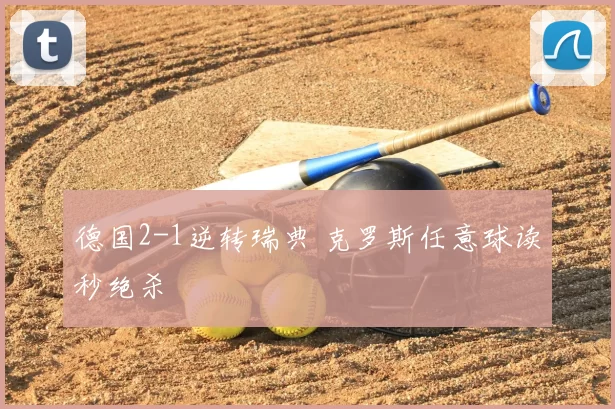 德国2-1逆转瑞典 克罗斯任意球读秒绝杀