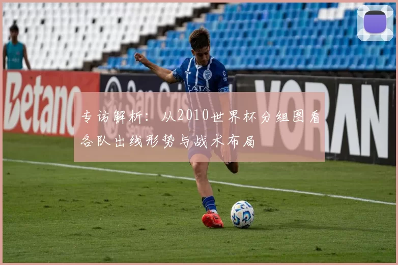 专访解析:从2010世界杯分组图看各队出线形势与战术布局