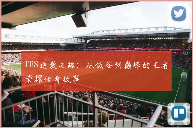 TES逆袭之路:从低谷到巅峰的王者荣耀传奇故事
