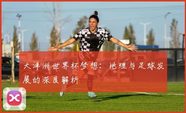 大洋洲世界杯梦想:地理与足球发展的深度解析