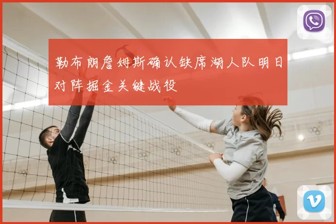 勒布朗詹姆斯确认缺席湖人队明日对阵掘金关键战役