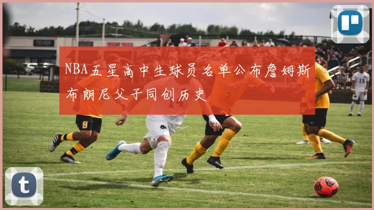 NBA五星高中生球员名单公布詹姆斯布朗尼父子同创历史