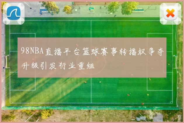 98NBA直播平台篮球赛事转播权争夺升级引发行业重组