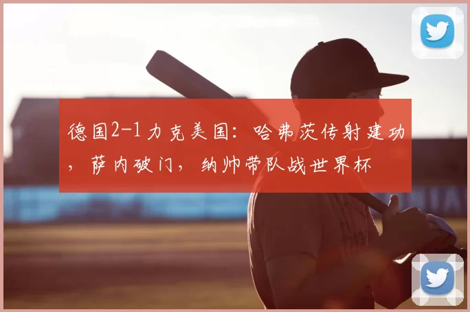 德国2-1力克美国:哈弗茨传射建功,萨内破门,纳帅带队战世界杯
