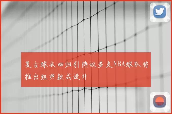 复古球衣回归引热议多支NBA球队将推出经典款式设计