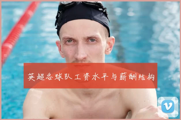 英超各球队工资水平与薪酬结构