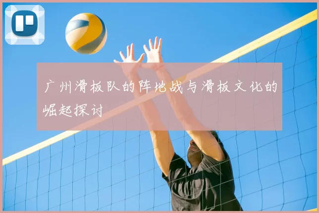 广州滑板队的阵地战与滑板文化的崛起探讨
