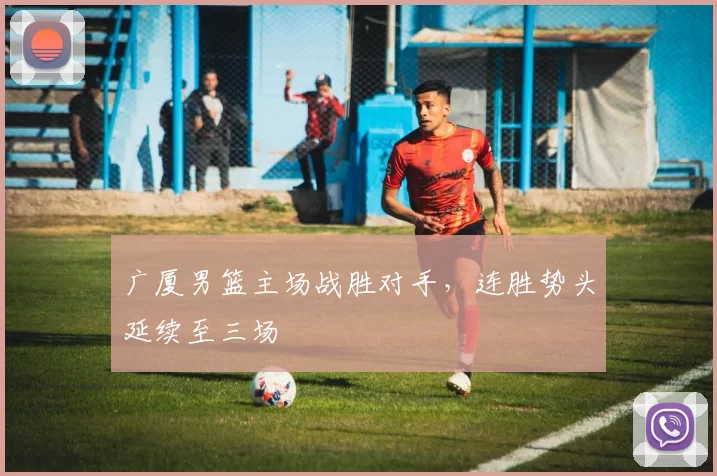 广厦男篮主场战胜对手，连胜势头延续至三场