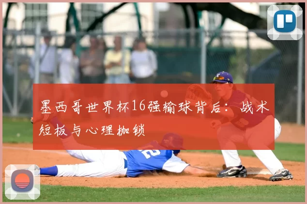 墨西哥世界杯16强输球背后:战术短板与心理枷锁