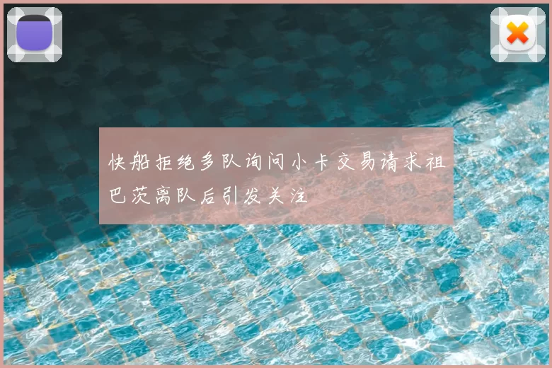 快船拒绝多队询问小卡交易请求祖巴茨离队后引发关注