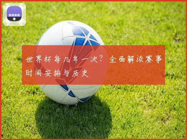 世界杯每几年一次?全面解读赛事时间安排与历史
