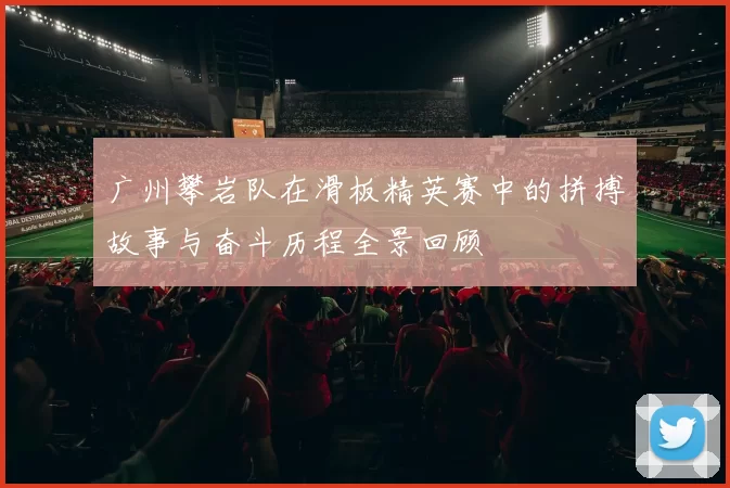 广州攀岩队在滑板精英赛中的拼搏故事与奋斗历程全景回顾
