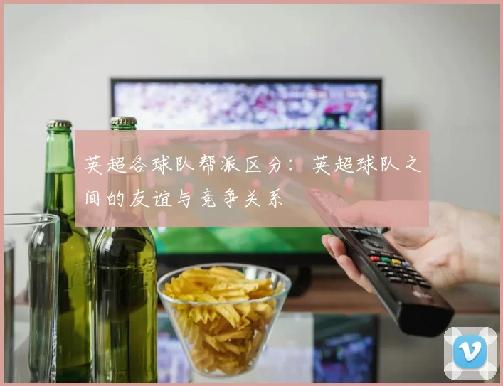 英超各球队帮派区分：英超球队之间的友谊与竞争关系