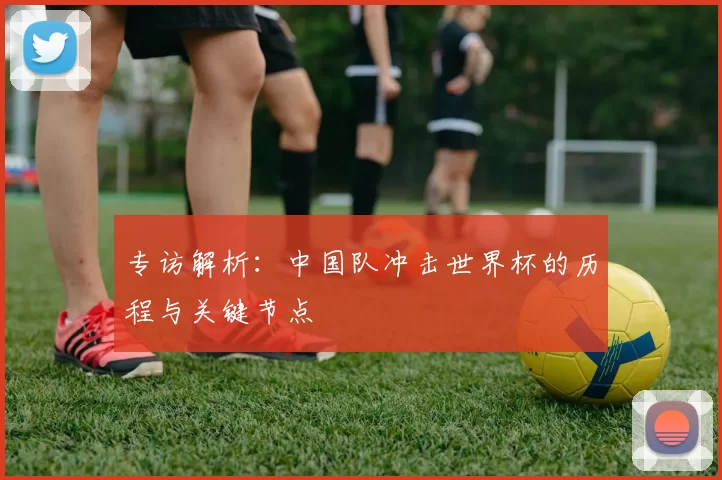 专访解析:中国队冲击世界杯的历程与关键节点