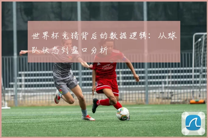 世界杯竞猜背后的数据逻辑:从球队状态到盘口分析