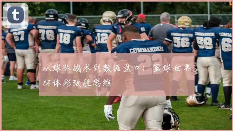 从球队战术到数据盘口:篮球世界杯体彩致胜思维