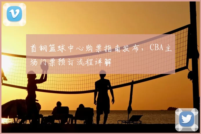 首钢篮球中心购票指南发布,CBA主场门票预订流程详解