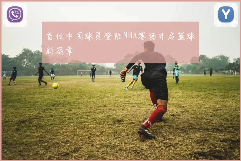 首位中国球员登陆NBA赛场开启篮球新篇章