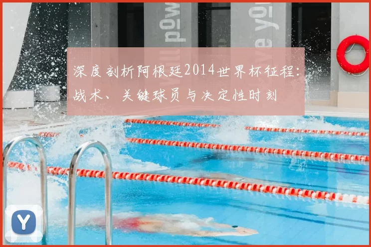 深度剖析阿根廷2014世界杯征程:战术、关键球员与决定性时刻