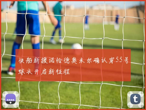 快船新援诺恰德奥米尔确认穿55号球衣开启新征程