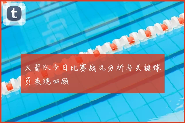 火箭队今日比赛战况分析与关键球员表现回顾
