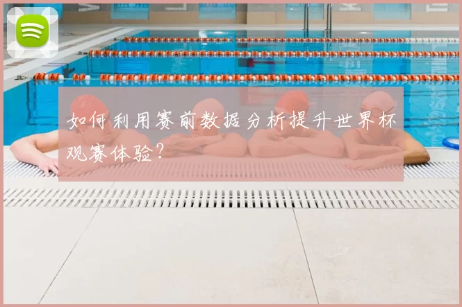 如何利用赛前数据分析提升世界杯观赛体验?