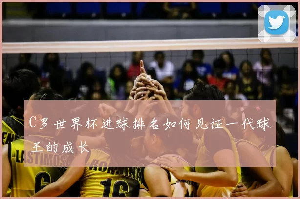 C罗世界杯进球排名如何见证一代球王的成长