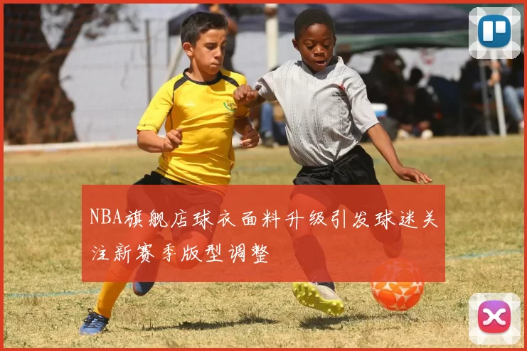 NBA旗舰店球衣面料升级引发球迷关注新赛季版型调整